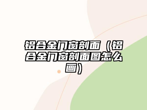 鋁合金門窗剖面（鋁合金門窗剖面圖怎么畫）