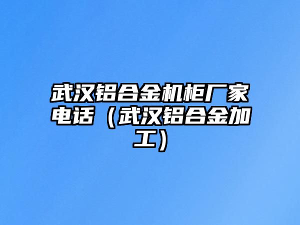 武漢鋁合金機柜廠家電話（武漢鋁合金加工）