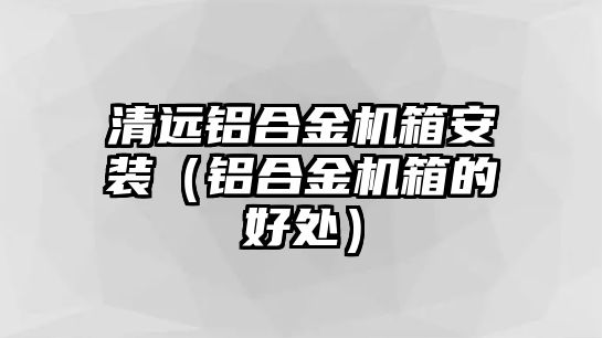 清遠(yuǎn)鋁合金機(jī)箱安裝（鋁合金機(jī)箱的好處）