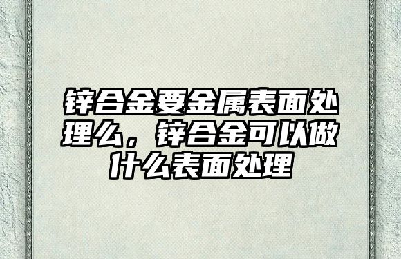 鋅合金要金屬表面處理么，鋅合金可以做什么表面處理