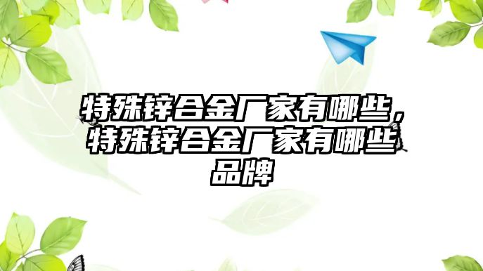 特殊鋅合金廠家有哪些，特殊鋅合金廠家有哪些品牌