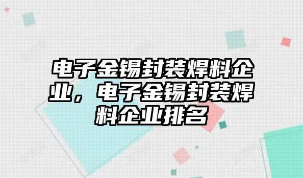 電子金錫封裝焊料企業(yè)，電子金錫封裝焊料企業(yè)排名