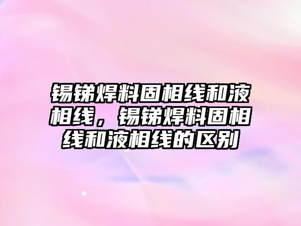 錫銻焊料固相線和液相線，錫銻焊料固相線和液相線的區(qū)別