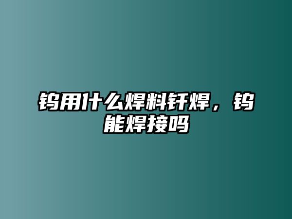 鎢用什么焊料釬焊，鎢能焊接嗎