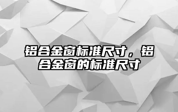 鋁合金窗標準尺寸，鋁合金窗的標準尺寸