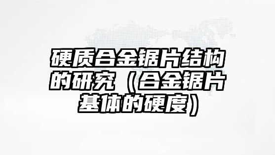 硬質(zhì)合金鋸片結(jié)構(gòu)的研究（合金鋸片基體的硬度）