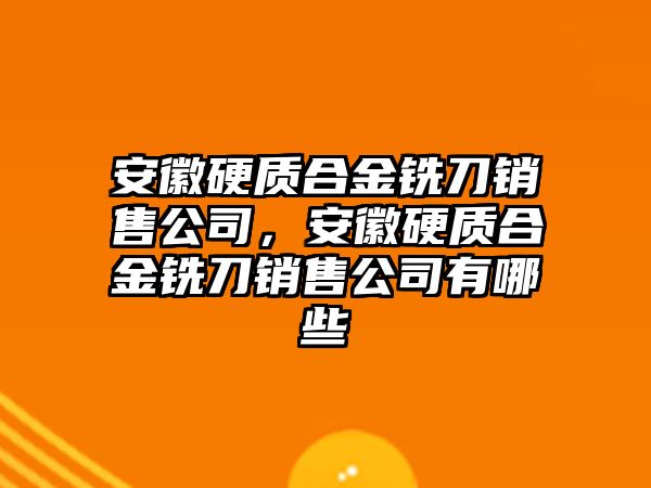 安徽硬質(zhì)合金銑刀銷售公司，安徽硬質(zhì)合金銑刀銷售公司有哪些