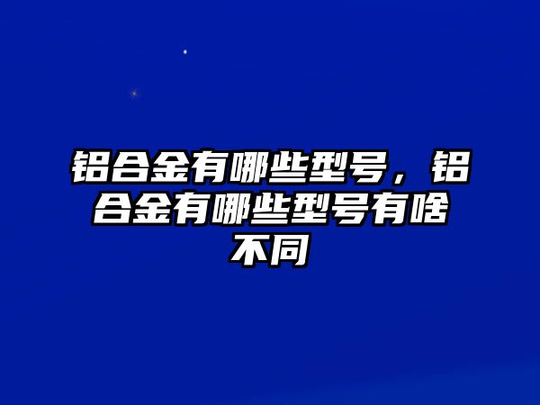 鋁合金有哪些型號，鋁合金有哪些型號有啥不同