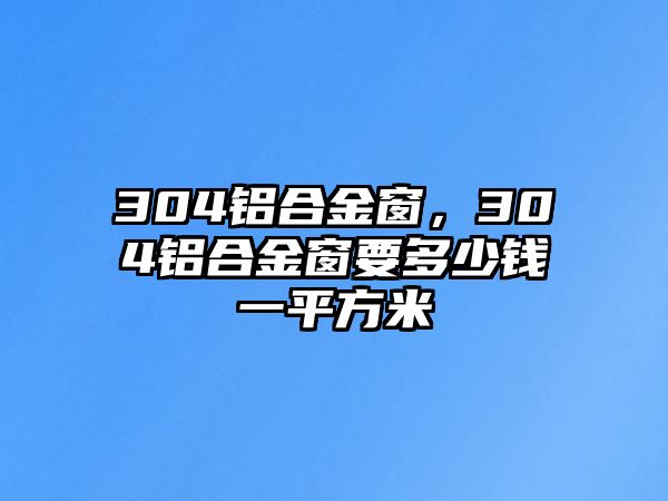 304鋁合金窗，304鋁合金窗要多少錢一平方米