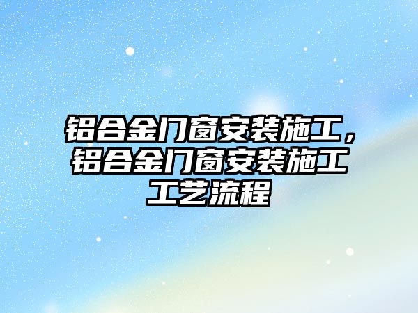 鋁合金門窗安裝施工，鋁合金門窗安裝施工工藝流程