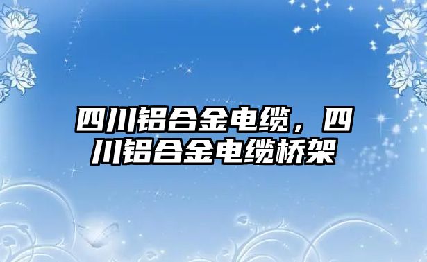 四川鋁合金電纜，四川鋁合金電纜橋架