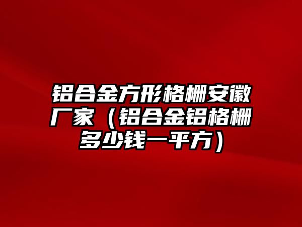 鋁合金方形格柵安徽廠家（鋁合金鋁格柵多少錢一平方）