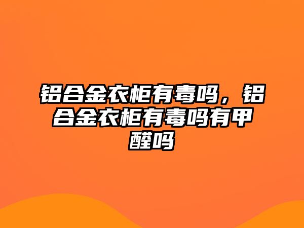 鋁合金衣柜有毒嗎，鋁合金衣柜有毒嗎有甲醛嗎