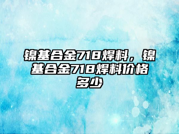 鎳基合金718焊料，鎳基合金718焊料價(jià)格多少