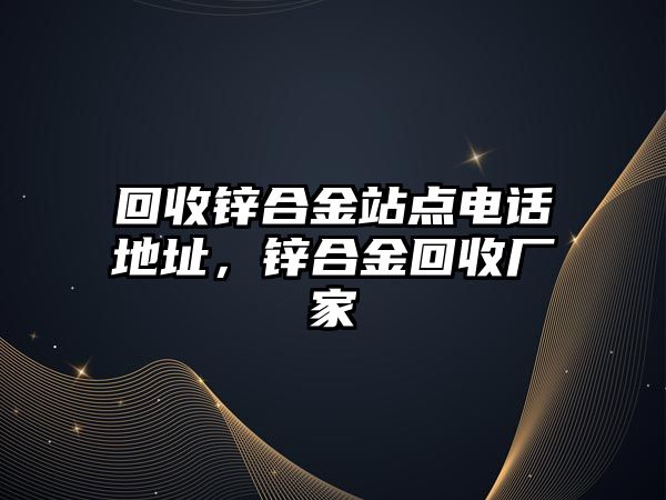 回收鋅合金站點電話地址，鋅合金回收廠家