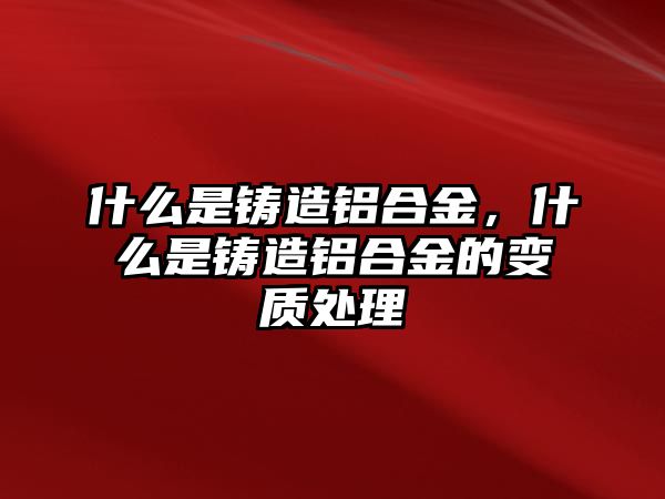 什么是鑄造鋁合金，什么是鑄造鋁合金的變質(zhì)處理