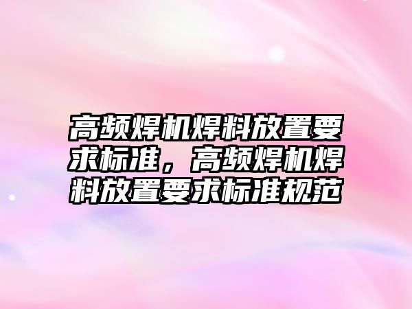 高頻焊機焊料放置要求標準，高頻焊機焊料放置要求標準規(guī)范