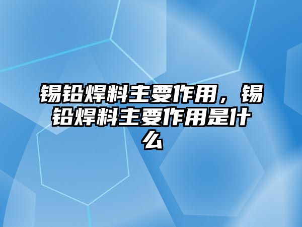 錫鉛焊料主要作用，錫鉛焊料主要作用是什么