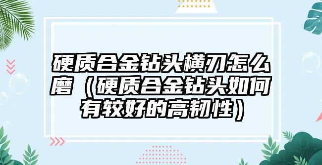 硬質合金鉆頭橫刃怎么磨（硬質合金鉆頭如何有較好的高韌性）