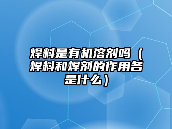 焊料是有機(jī)溶劑嗎（焊料和焊劑的作用各是什么）