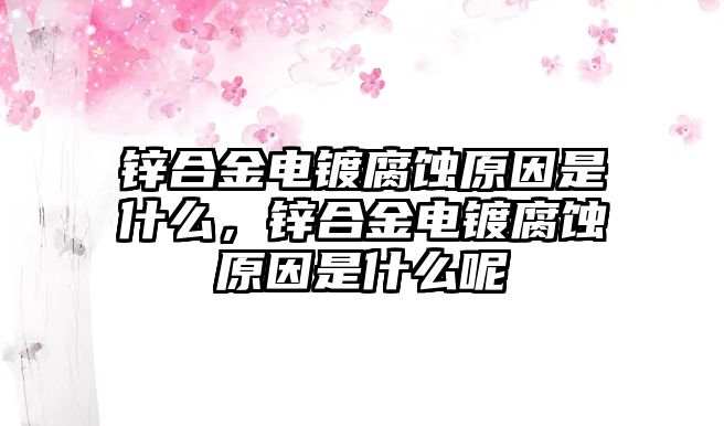 鋅合金電鍍腐蝕原因是什么，鋅合金電鍍腐蝕原因是什么呢