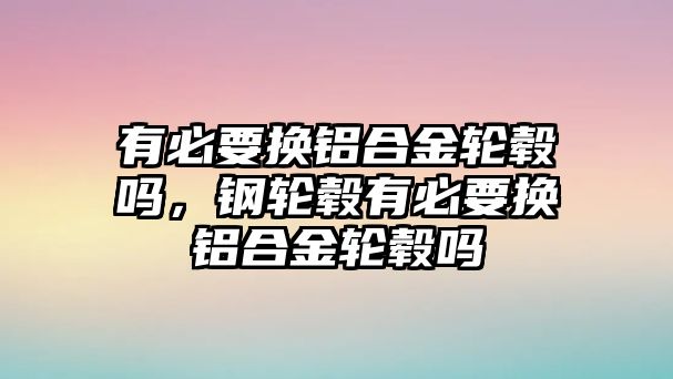 有必要換鋁合金輪轂嗎，鋼輪轂有必要換鋁合金輪轂嗎