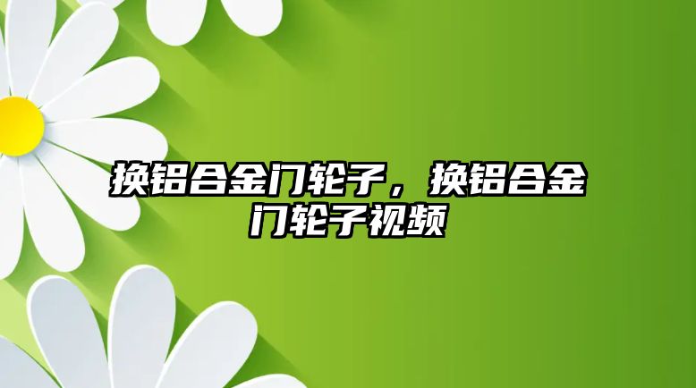 換鋁合金門輪子，換鋁合金門輪子視頻