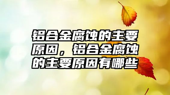 鋁合金腐蝕的主要原因，鋁合金腐蝕的主要原因有哪些