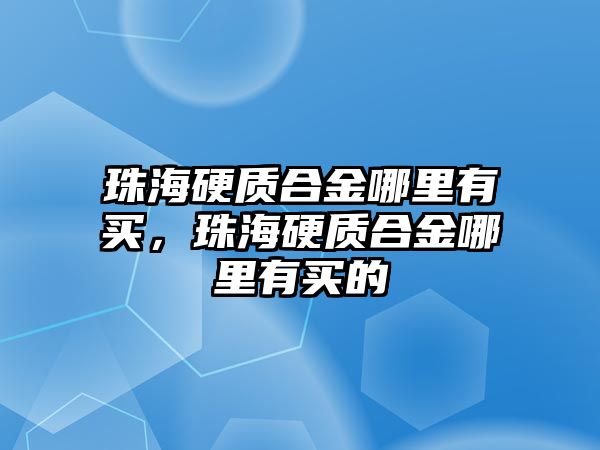 珠海硬質(zhì)合金哪里有買，珠海硬質(zhì)合金哪里有買的