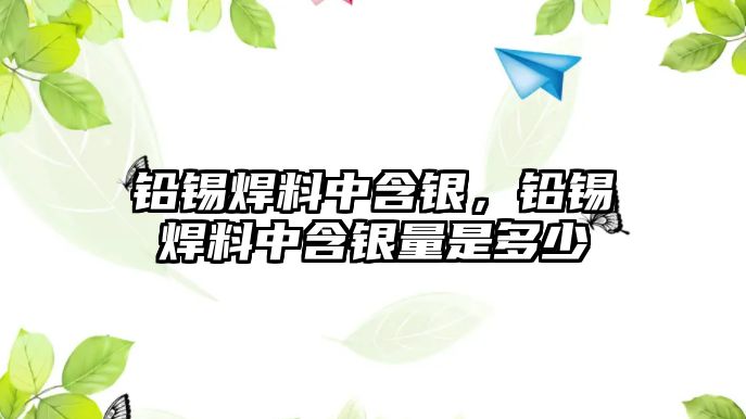 鉛錫焊料中含銀，鉛錫焊料中含銀量是多少