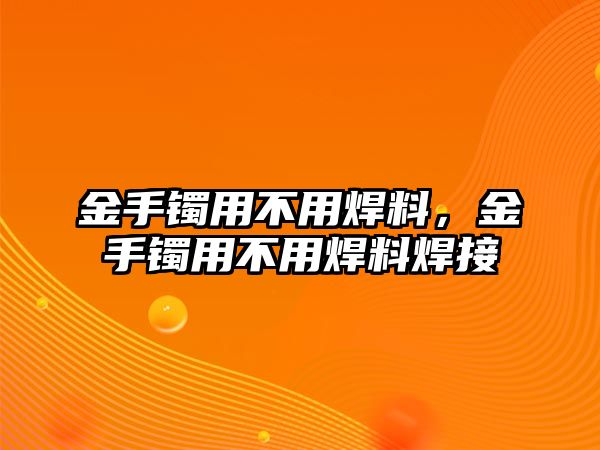 金手鐲用不用焊料，金手鐲用不用焊料焊接