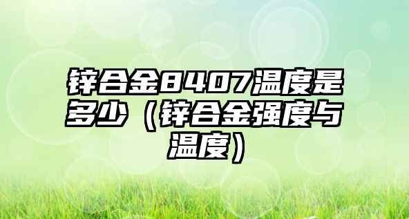 鋅合金8407溫度是多少（鋅合金強(qiáng)度與溫度）