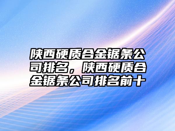 陜西硬質(zhì)合金鋸條公司排名，陜西硬質(zhì)合金鋸條公司排名前十