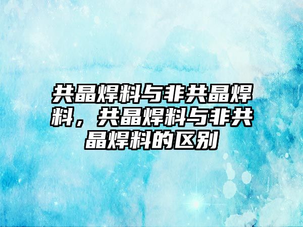 共晶焊料與非共晶焊料，共晶焊料與非共晶焊料的區(qū)別