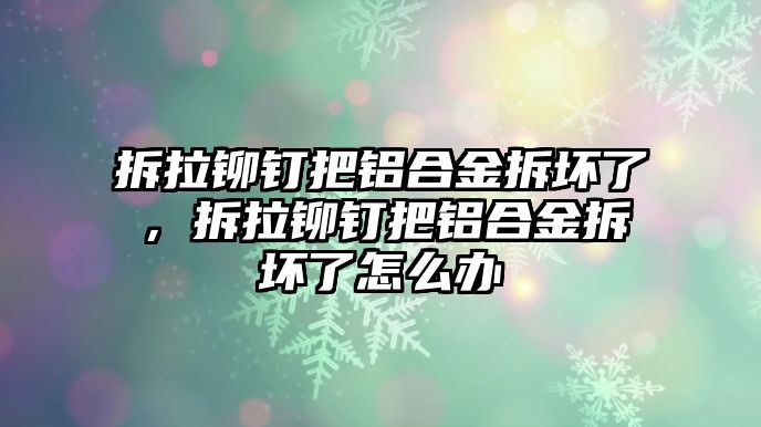 拆拉鉚釘把鋁合金拆壞了，拆拉鉚釘把鋁合金拆壞了怎么辦