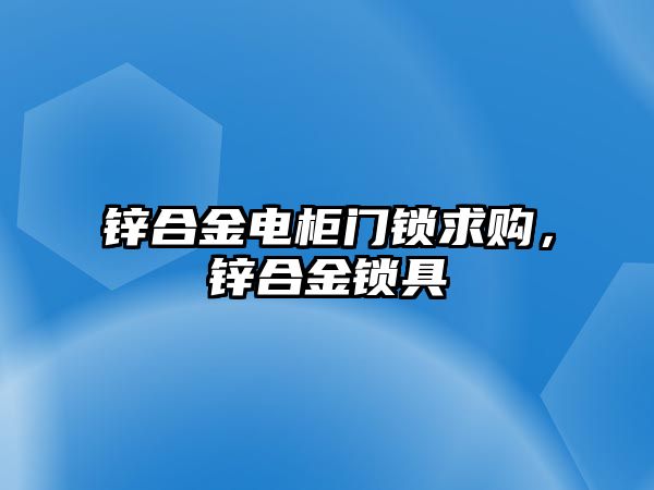 鋅合金電柜門鎖求購，鋅合金鎖具