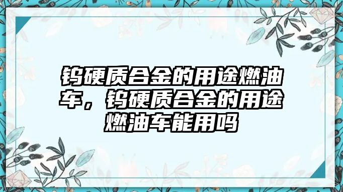 鎢硬質(zhì)合金的用途燃油車，鎢硬質(zhì)合金的用途燃油車能用嗎