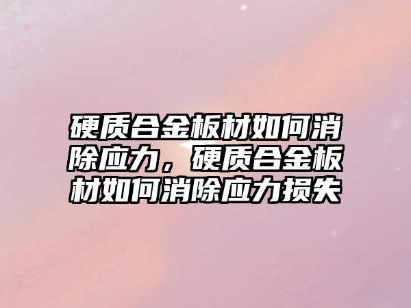 硬質合金板材如何消除應力，硬質合金板材如何消除應力損失