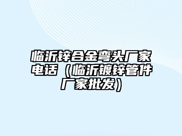 臨沂鋅合金彎頭廠家電話（臨沂鍍鋅管件廠家批發(fā)）