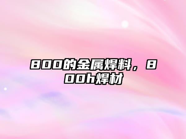 800的金屬焊料，800h焊材