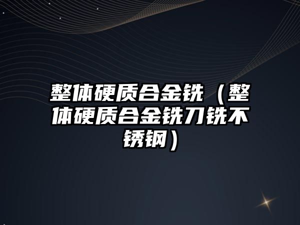 整體硬質(zhì)合金銑（整體硬質(zhì)合金銑刀銑不銹鋼）