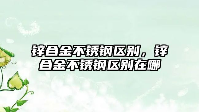 鋅合金不銹鋼區(qū)別，鋅合金不銹鋼區(qū)別在哪