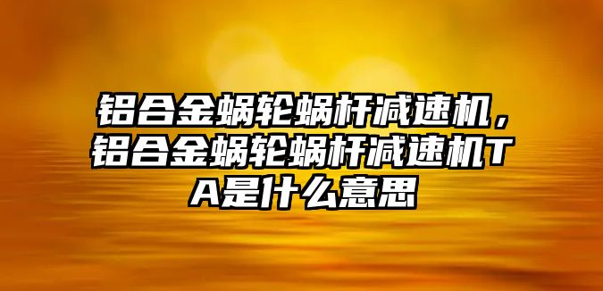 鋁合金蝸輪蝸桿減速機，鋁合金蝸輪蝸桿減速機TA是什么意思