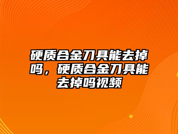 硬質(zhì)合金刀具能去掉嗎，硬質(zhì)合金刀具能去掉嗎視頻