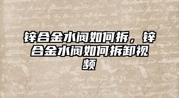 鋅合金水閥如何拆，鋅合金水閥如何拆卸視頻