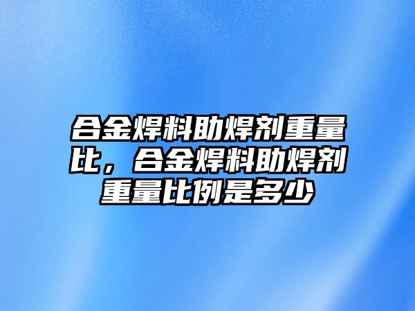 合金焊料助焊劑重量比，合金焊料助焊劑重量比例是多少