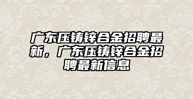 廣東壓鑄鋅合金招聘最新，廣東壓鑄鋅合金招聘最新信息