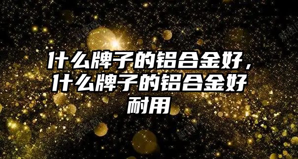 什么牌子的鋁合金好，什么牌子的鋁合金好耐用