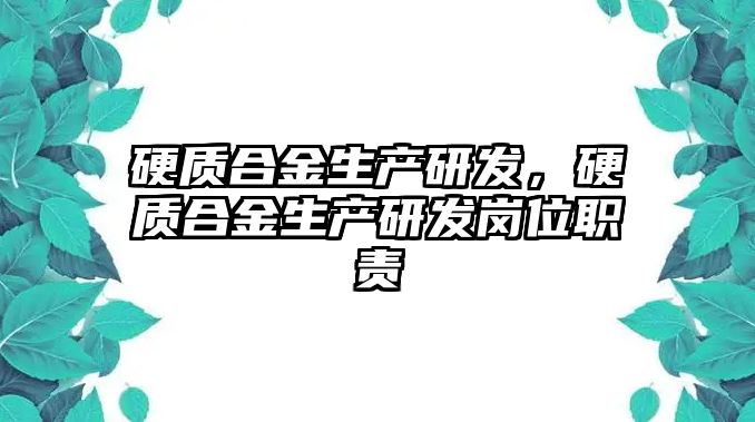 硬質(zhì)合金生產(chǎn)研發(fā)，硬質(zhì)合金生產(chǎn)研發(fā)崗位職責(zé)