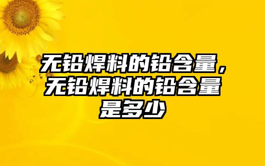 無鉛焊料的鉛含量，無鉛焊料的鉛含量是多少